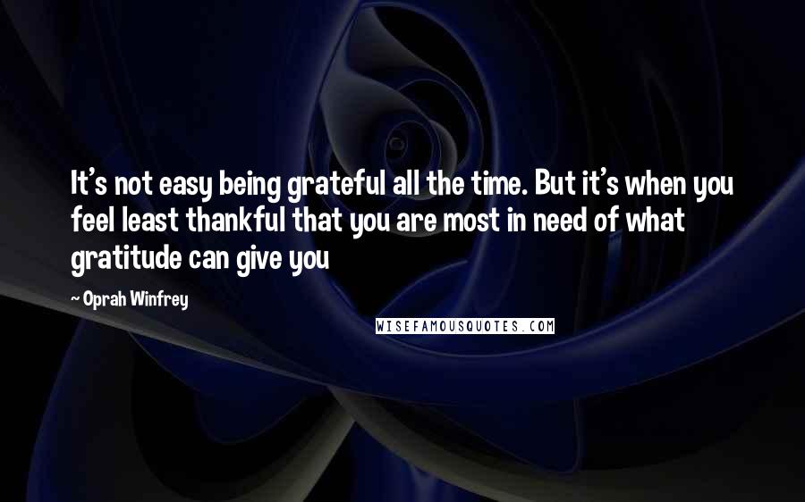 Oprah Winfrey Quotes: It's not easy being grateful all the time. But it's when you feel least thankful that you are most in need of what gratitude can give you