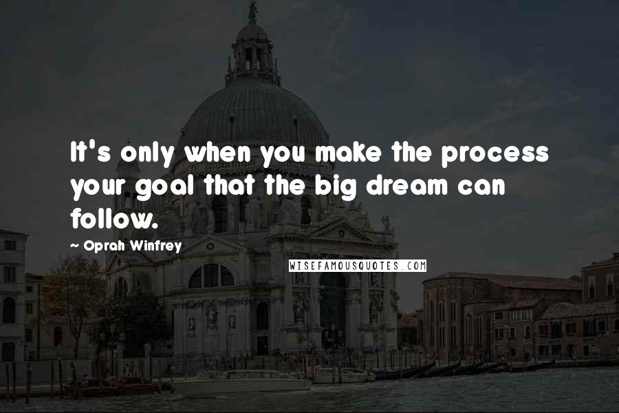 Oprah Winfrey Quotes: It's only when you make the process your goal that the big dream can follow.