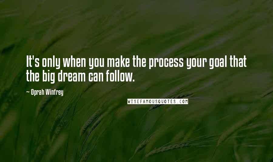 Oprah Winfrey Quotes: It's only when you make the process your goal that the big dream can follow.