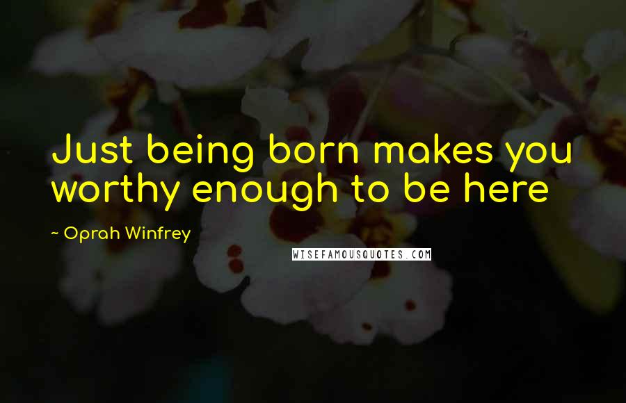 Oprah Winfrey Quotes: Just being born makes you worthy enough to be here