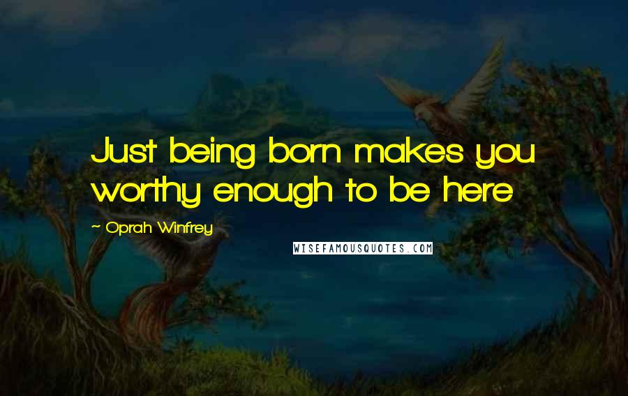 Oprah Winfrey Quotes: Just being born makes you worthy enough to be here