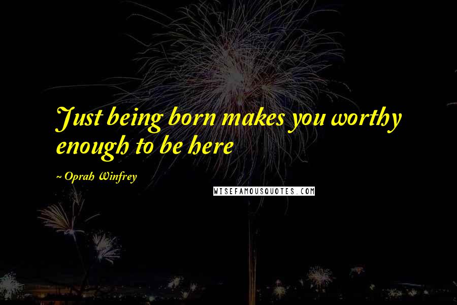 Oprah Winfrey Quotes: Just being born makes you worthy enough to be here