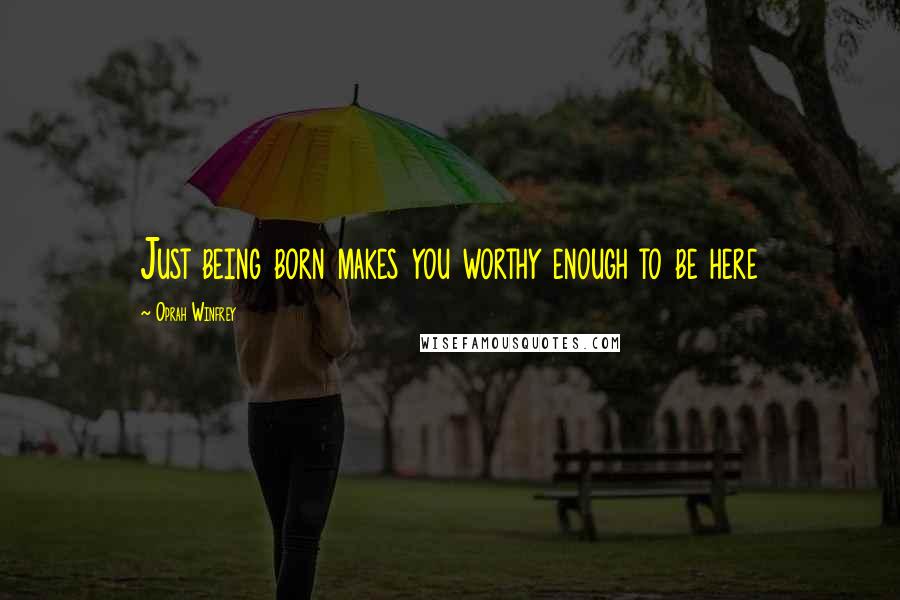 Oprah Winfrey Quotes: Just being born makes you worthy enough to be here