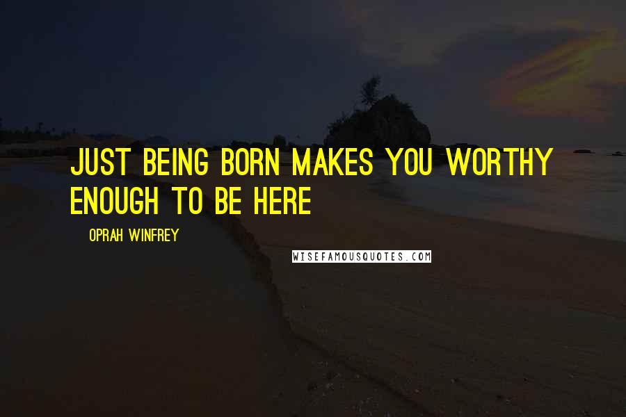 Oprah Winfrey Quotes: Just being born makes you worthy enough to be here