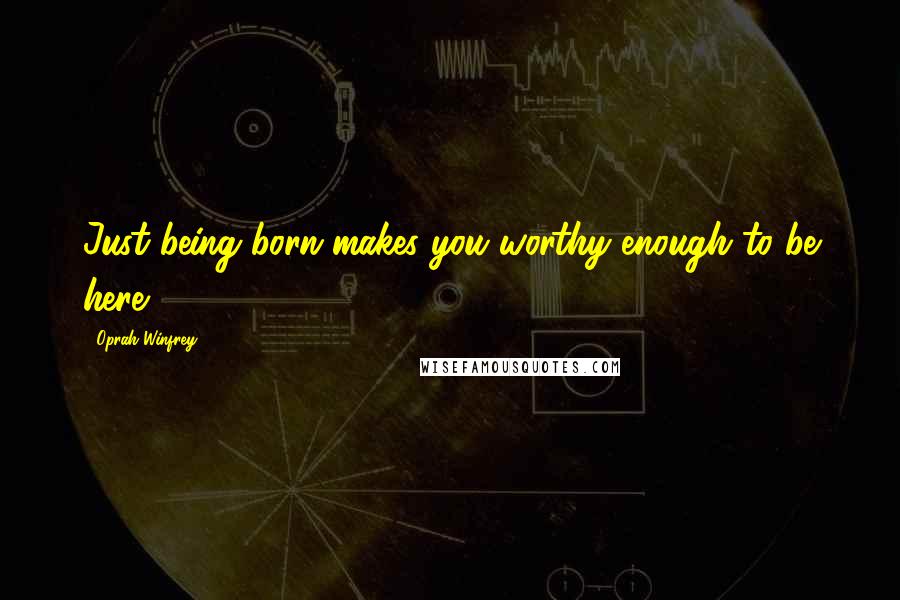 Oprah Winfrey Quotes: Just being born makes you worthy enough to be here