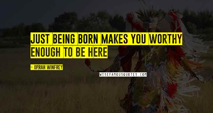 Oprah Winfrey Quotes: Just being born makes you worthy enough to be here