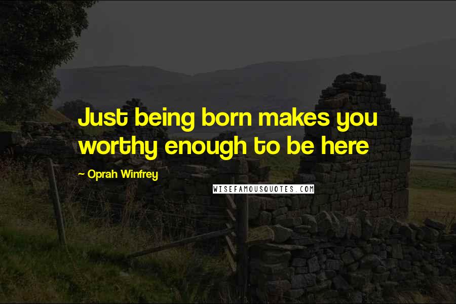 Oprah Winfrey Quotes: Just being born makes you worthy enough to be here