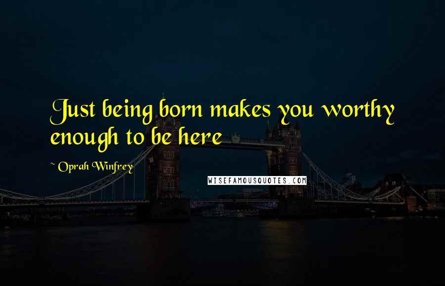 Oprah Winfrey Quotes: Just being born makes you worthy enough to be here