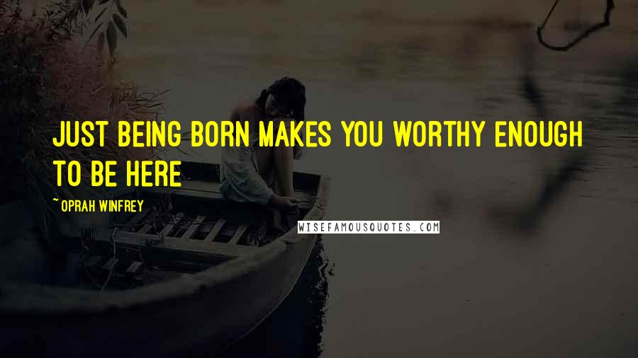 Oprah Winfrey Quotes: Just being born makes you worthy enough to be here