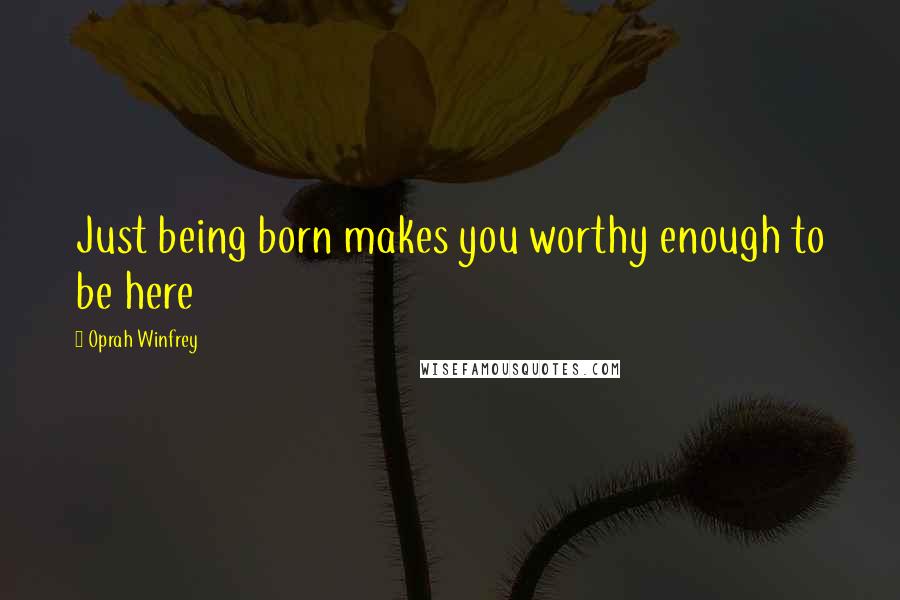 Oprah Winfrey Quotes: Just being born makes you worthy enough to be here