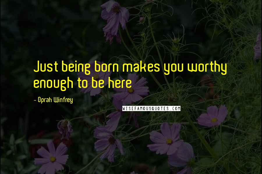 Oprah Winfrey Quotes: Just being born makes you worthy enough to be here