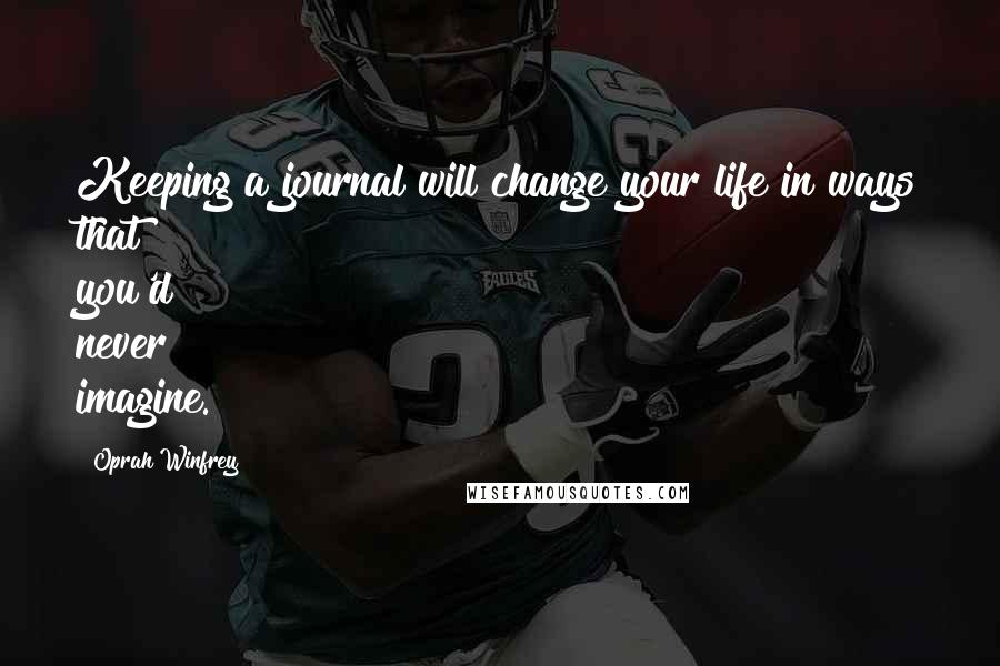 Oprah Winfrey Quotes: Keeping a journal will change your life in ways that you'd never imagine.