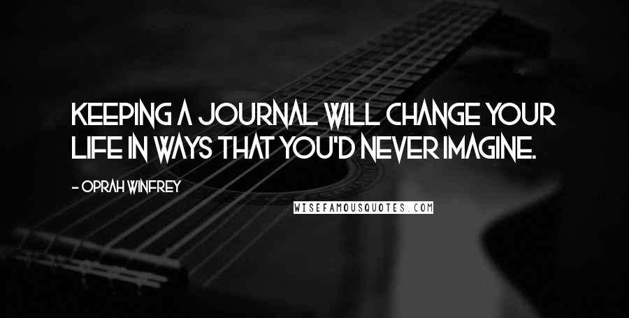 Oprah Winfrey Quotes: Keeping a journal will change your life in ways that you'd never imagine.