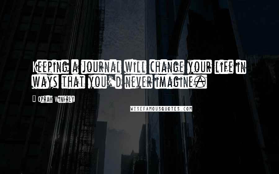 Oprah Winfrey Quotes: Keeping a journal will change your life in ways that you'd never imagine.