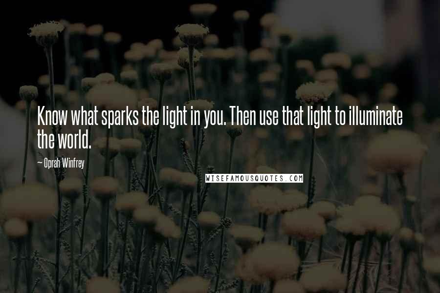 Oprah Winfrey Quotes: Know what sparks the light in you. Then use that light to illuminate the world.