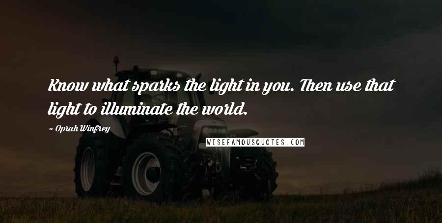 Oprah Winfrey Quotes: Know what sparks the light in you. Then use that light to illuminate the world.