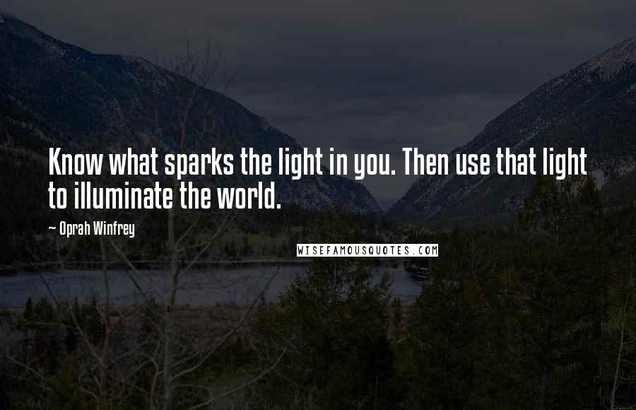 Oprah Winfrey Quotes: Know what sparks the light in you. Then use that light to illuminate the world.