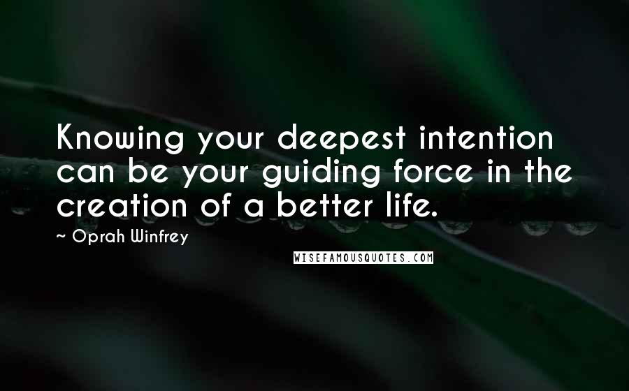 Oprah Winfrey Quotes: Knowing your deepest intention can be your guiding force in the creation of a better life.