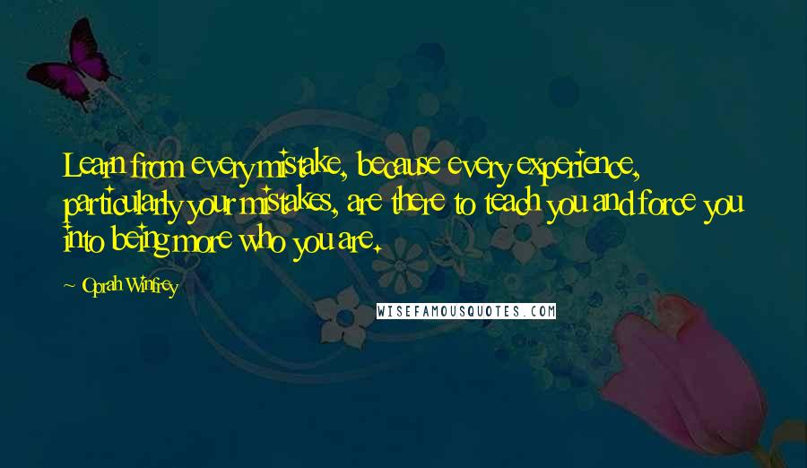 Oprah Winfrey Quotes: Learn from every mistake, because every experience, particularly your mistakes, are there to teach you and force you into being more who you are.