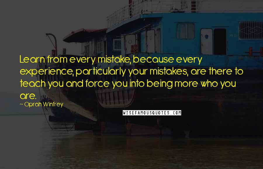 Oprah Winfrey Quotes: Learn from every mistake, because every experience, particularly your mistakes, are there to teach you and force you into being more who you are.