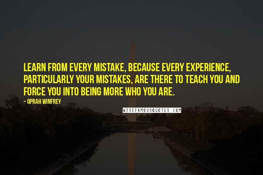Oprah Winfrey Quotes: Learn from every mistake, because every experience, particularly your mistakes, are there to teach you and force you into being more who you are.