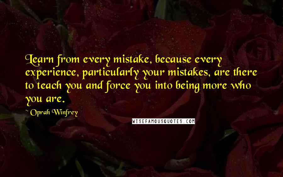 Oprah Winfrey Quotes: Learn from every mistake, because every experience, particularly your mistakes, are there to teach you and force you into being more who you are.