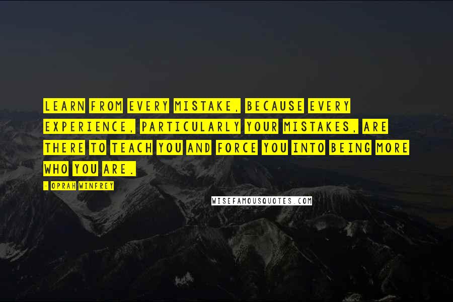 Oprah Winfrey Quotes: Learn from every mistake, because every experience, particularly your mistakes, are there to teach you and force you into being more who you are.