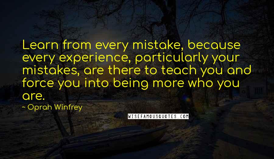 Oprah Winfrey Quotes: Learn from every mistake, because every experience, particularly your mistakes, are there to teach you and force you into being more who you are.