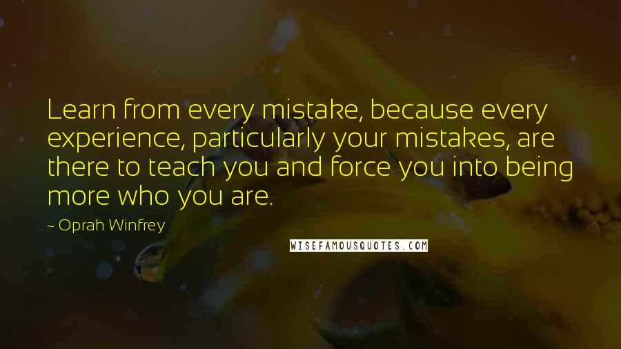 Oprah Winfrey Quotes: Learn from every mistake, because every experience, particularly your mistakes, are there to teach you and force you into being more who you are.