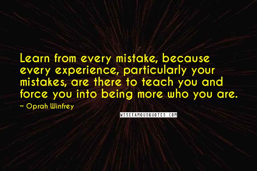 Oprah Winfrey Quotes: Learn from every mistake, because every experience, particularly your mistakes, are there to teach you and force you into being more who you are.