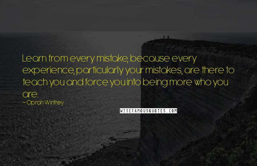 Oprah Winfrey Quotes: Learn from every mistake, because every experience, particularly your mistakes, are there to teach you and force you into being more who you are.