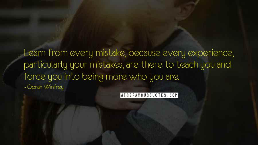 Oprah Winfrey Quotes: Learn from every mistake, because every experience, particularly your mistakes, are there to teach you and force you into being more who you are.