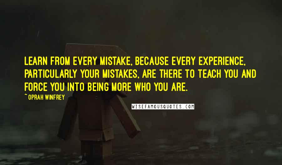 Oprah Winfrey Quotes: Learn from every mistake, because every experience, particularly your mistakes, are there to teach you and force you into being more who you are.