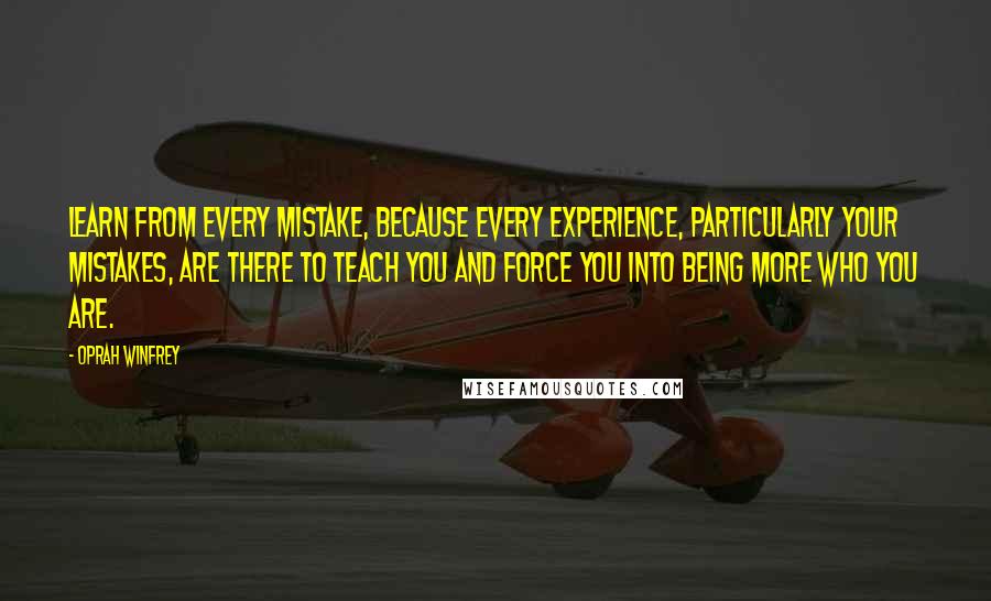 Oprah Winfrey Quotes: Learn from every mistake, because every experience, particularly your mistakes, are there to teach you and force you into being more who you are.