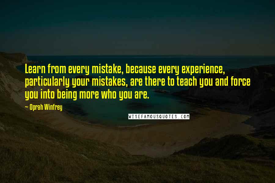 Oprah Winfrey Quotes: Learn from every mistake, because every experience, particularly your mistakes, are there to teach you and force you into being more who you are.