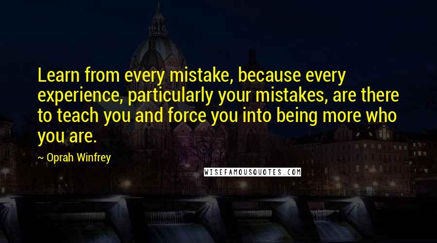 Oprah Winfrey Quotes: Learn from every mistake, because every experience, particularly your mistakes, are there to teach you and force you into being more who you are.