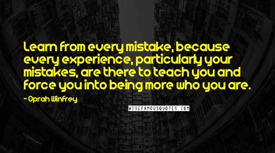 Oprah Winfrey Quotes: Learn from every mistake, because every experience, particularly your mistakes, are there to teach you and force you into being more who you are.