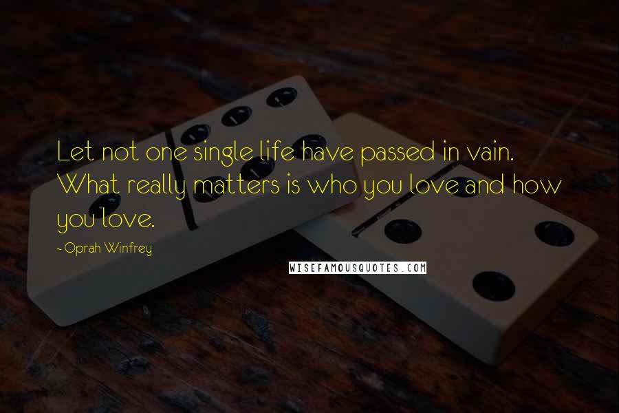 Oprah Winfrey Quotes: Let not one single life have passed in vain. What really matters is who you love and how you love.