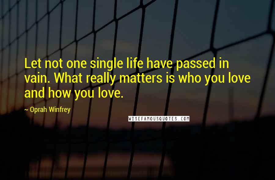 Oprah Winfrey Quotes: Let not one single life have passed in vain. What really matters is who you love and how you love.