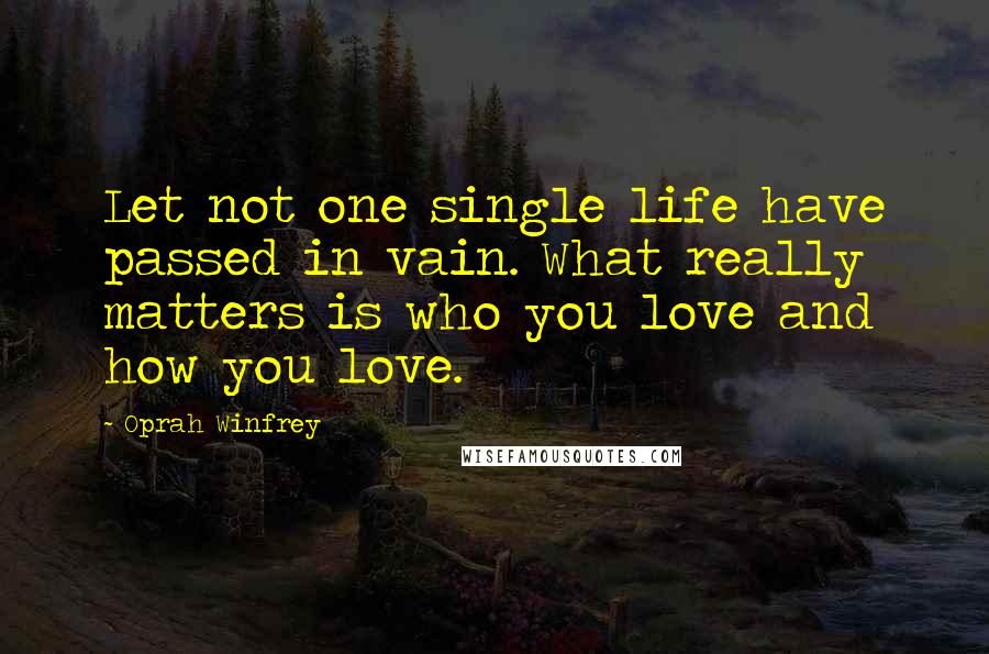 Oprah Winfrey Quotes: Let not one single life have passed in vain. What really matters is who you love and how you love.