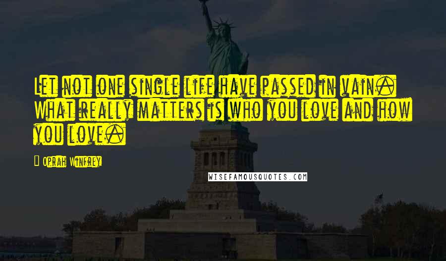 Oprah Winfrey Quotes: Let not one single life have passed in vain. What really matters is who you love and how you love.