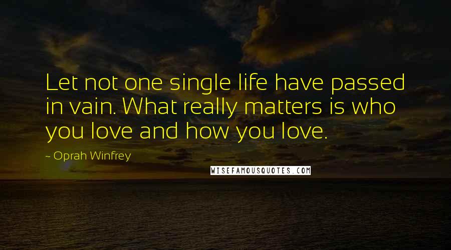 Oprah Winfrey Quotes: Let not one single life have passed in vain. What really matters is who you love and how you love.