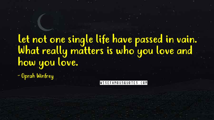 Oprah Winfrey Quotes: Let not one single life have passed in vain. What really matters is who you love and how you love.