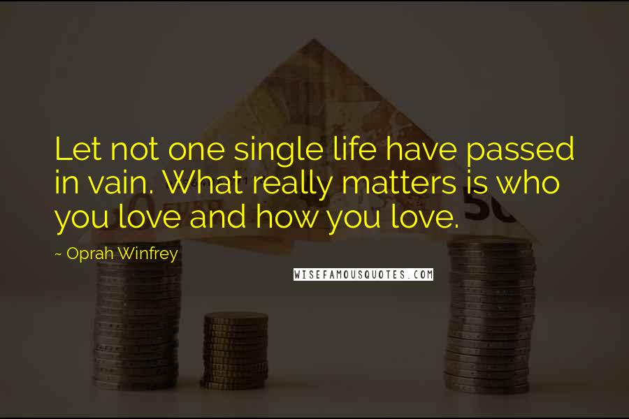 Oprah Winfrey Quotes: Let not one single life have passed in vain. What really matters is who you love and how you love.