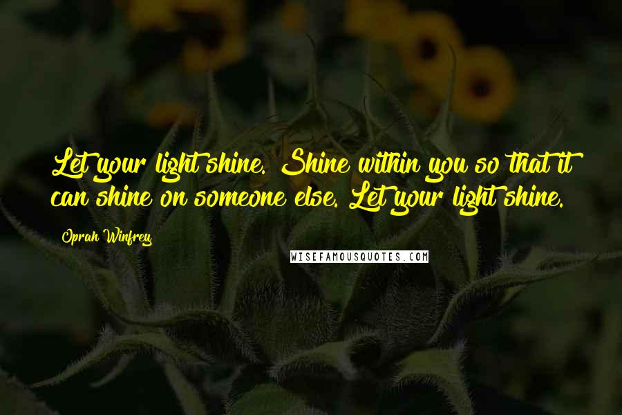 Oprah Winfrey Quotes: Let your light shine. Shine within you so that it can shine on someone else. Let your light shine.