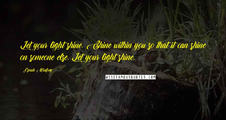 Oprah Winfrey Quotes: Let your light shine. Shine within you so that it can shine on someone else. Let your light shine.