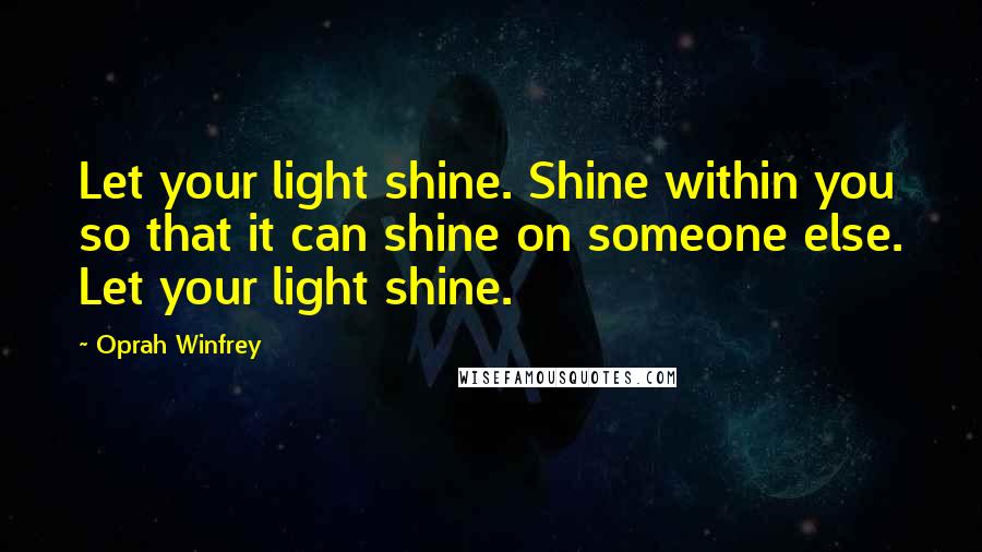 Oprah Winfrey Quotes: Let your light shine. Shine within you so that it can shine on someone else. Let your light shine.