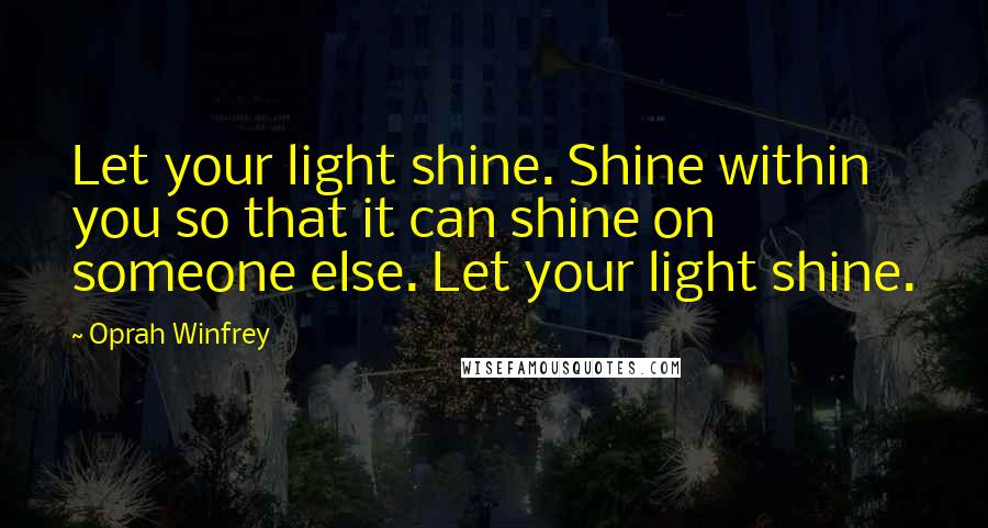 Oprah Winfrey Quotes: Let your light shine. Shine within you so that it can shine on someone else. Let your light shine.