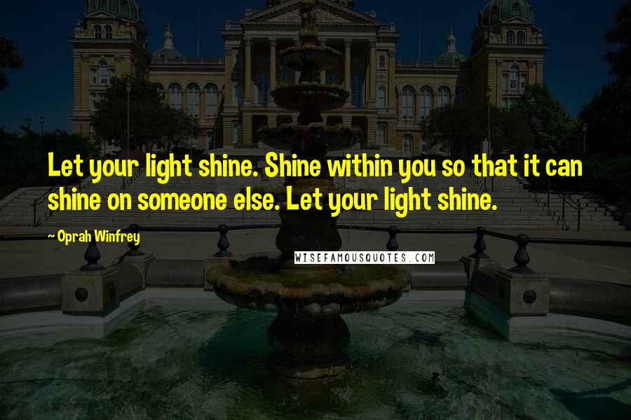 Oprah Winfrey Quotes: Let your light shine. Shine within you so that it can shine on someone else. Let your light shine.