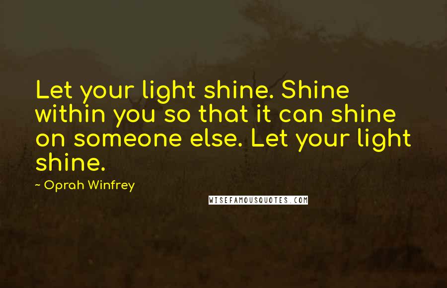Oprah Winfrey Quotes: Let your light shine. Shine within you so that it can shine on someone else. Let your light shine.